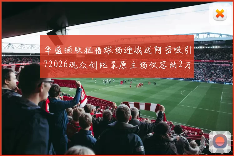 华盛顿联租借球场迎战迈阿密吸引72026观众创纪录原主场仅容纳2万人