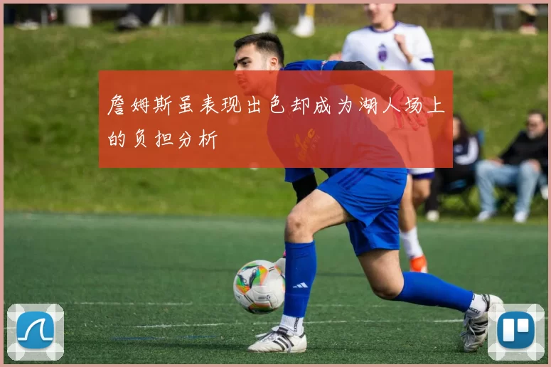 詹姆斯虽表现出色却成为湖人场上的负担分析