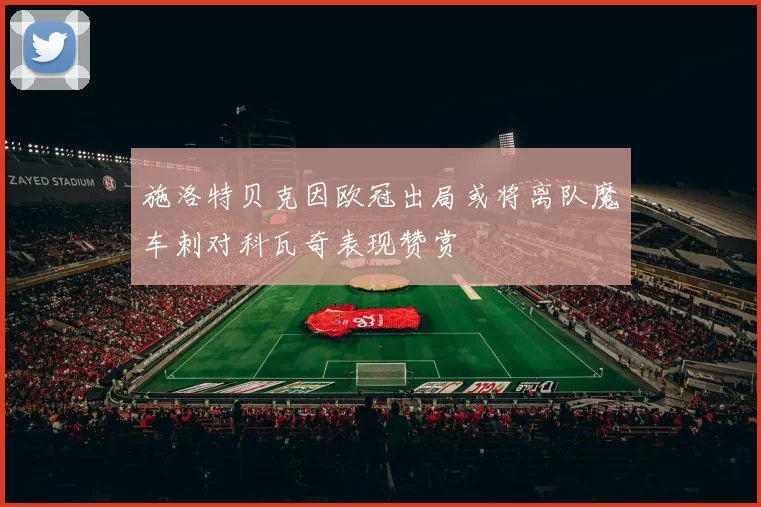 施洛特贝克因欧冠出局或将离队魔车刺对科瓦奇表现赞赏
