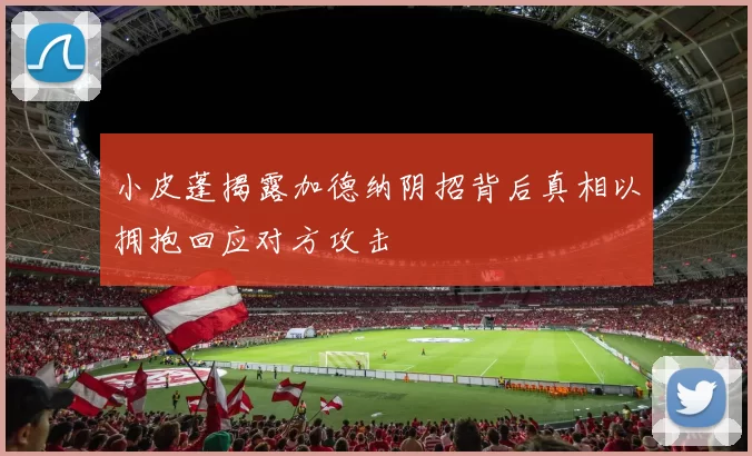 小皮蓬揭露加德纳阴招背后真相以拥抱回应对方攻击