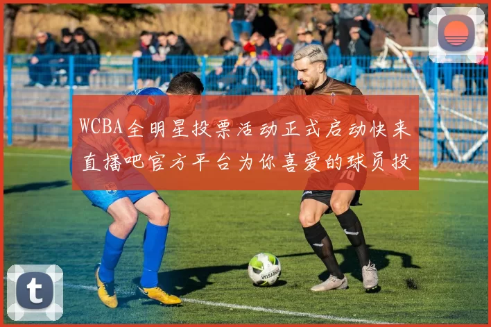 WCBA全明星投票活动正式启动快来直播吧官方平台为你喜爱的球员投票吧