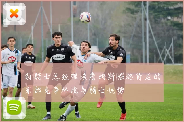 前骑士总经理谈詹姆斯崛起背后的东部竞争环境与骑士优势