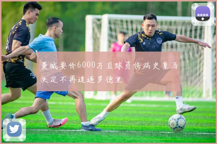 曼城要价6000万且球员伤病史皇马决定不再追逐罗德里
