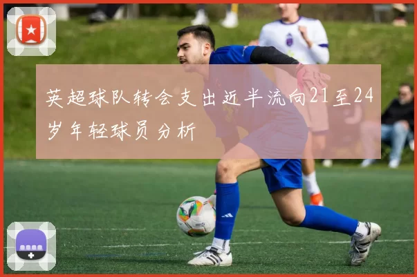 英超球队转会支出近半流向21至24岁年轻球员分析