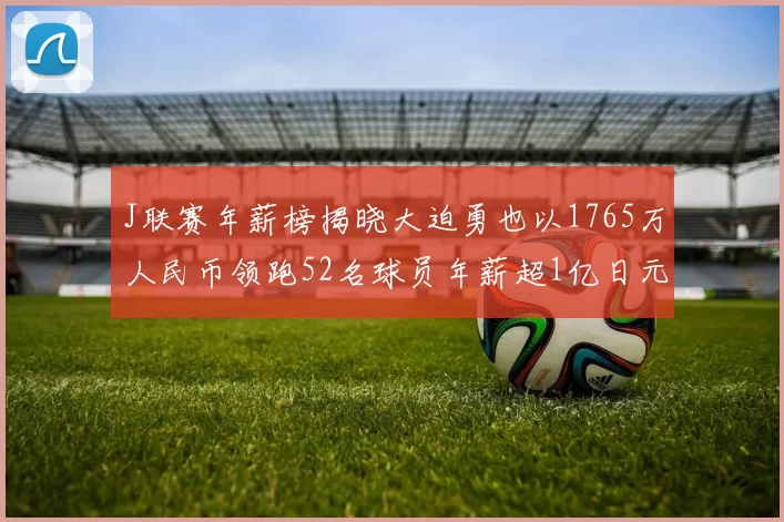 J联赛年薪榜揭晓大迫勇也以1765万人民币领跑52名球员年薪超1亿日元
