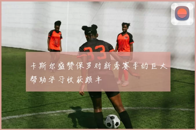 卡斯尔盛赞保罗对新秀赛季的巨大帮助学习收获颇丰