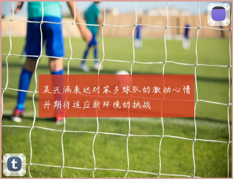 吴兴涵表达对家乡球队的激动心情并期待适应新环境的挑战