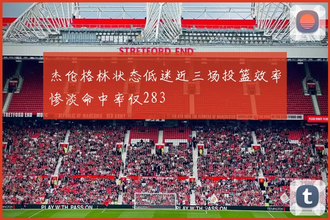 杰伦格林状态低迷近三场投篮效率惨淡命中率仅283