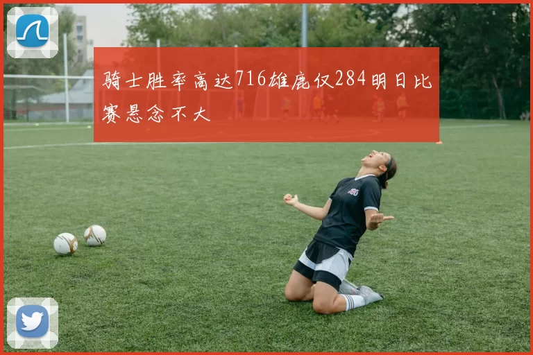 骑士胜率高达716雄鹿仅284明日比赛悬念不大