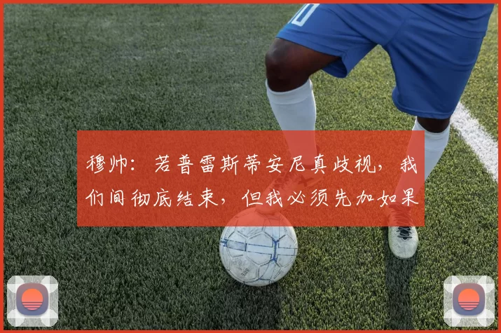 穆帅：若普雷斯蒂安尼真歧视，我们间彻底结束，但我必须先加如果