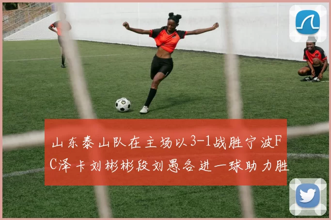 山东泰山队在主场以3-1战胜宁波FC泽卡刘彬彬段刘愚各进一球助力胜利