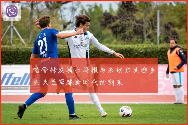 哈登转发骑士海报与米切尔共迎克利夫兰篮球新时代的到来