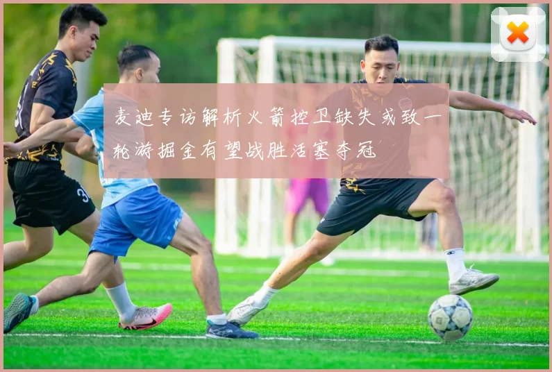 麦迪专访解析火箭控卫缺失或致一轮游掘金有望战胜活塞夺冠