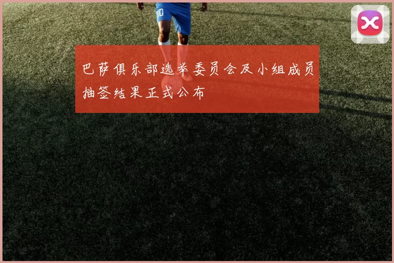 巴萨俱乐部选举委员会及小组成员抽签结果正式公布
