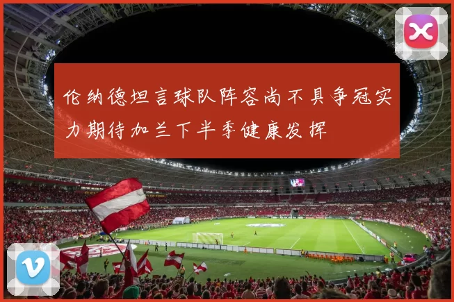 伦纳德坦言球队阵容尚不具争冠实力期待加兰下半季健康发挥