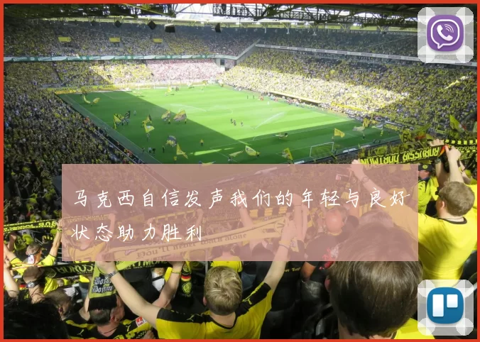 马克西自信发声我们的年轻与良好状态助力胜利