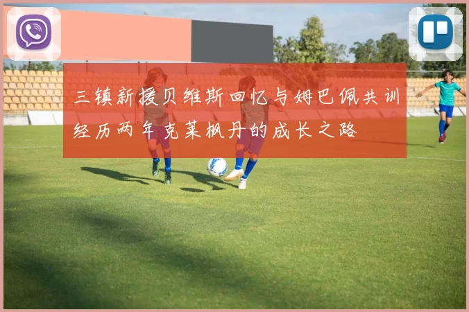 三镇新援贝维斯回忆与姆巴佩共训经历两年克莱枫丹的成长之路