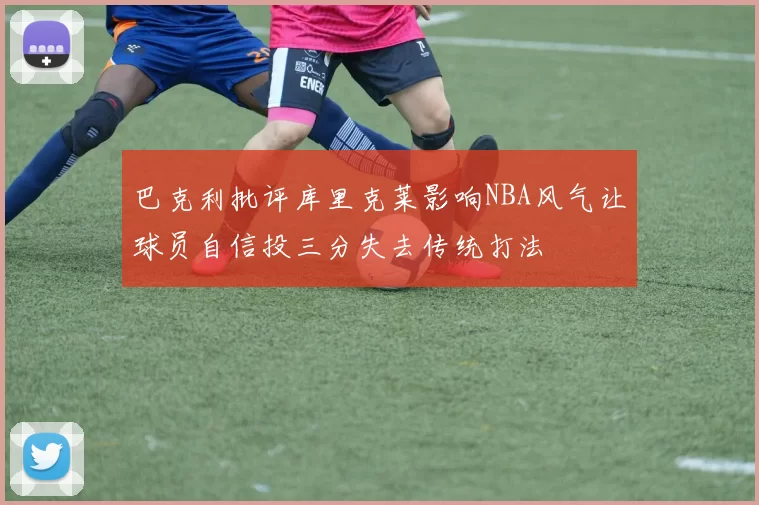 巴克利批评库里克莱影响NBA风气让球员自信投三分失去传统打法