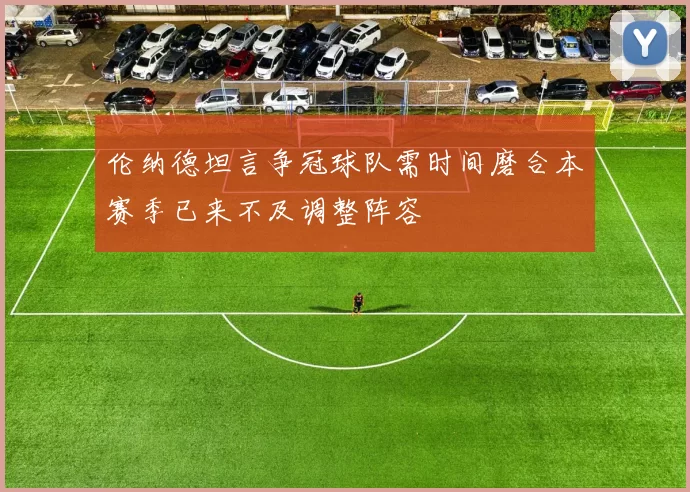 伦纳德坦言争冠球队需时间磨合本赛季已来不及调整阵容