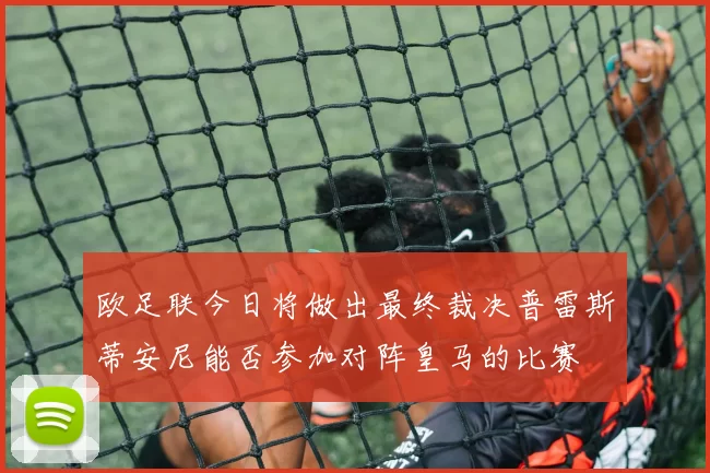 欧足联今日将做出最终裁决普雷斯蒂安尼能否参加对阵皇马的比赛