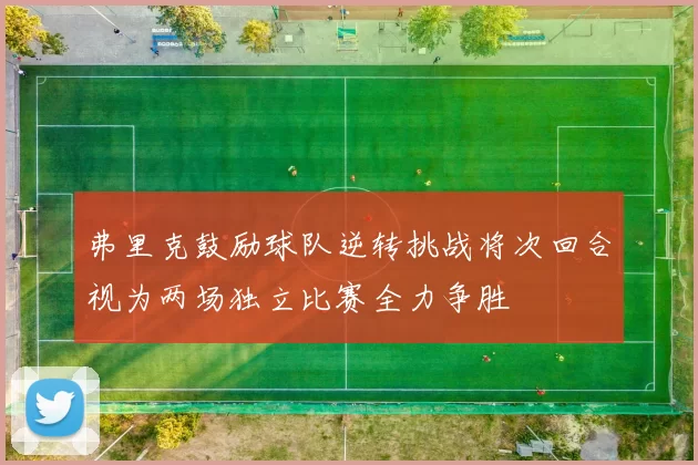 弗里克鼓励球队逆转挑战将次回合视为两场独立比赛全力争胜