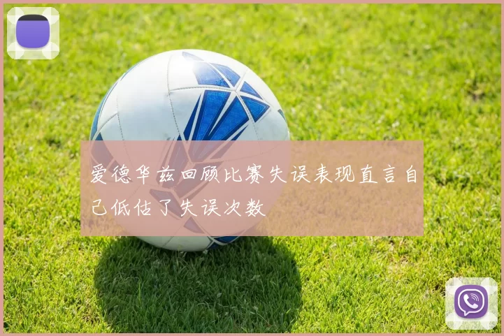 爱德华兹回顾比赛失误表现直言自己低估了失误次数