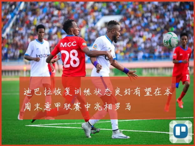 迪巴拉恢复训练状态良好有望在本周末意甲联赛中亮相罗马