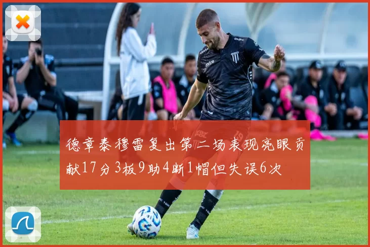 德章泰穆雷复出第二场表现亮眼贡献17分3板9助4断1帽但失误6次