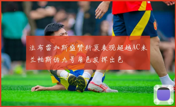 法布雷加斯盛赞科莫表现超越AC米兰帕斯伪九号角色发挥出色