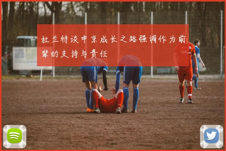 杜兰特谈申京成长之路强调作为前辈的支持与责任