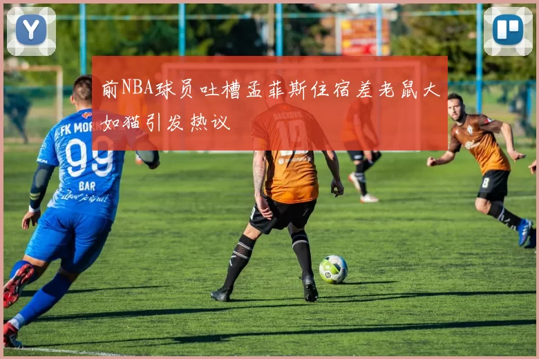 前NBA球员吐槽孟菲斯住宿差老鼠大如猫引发热议