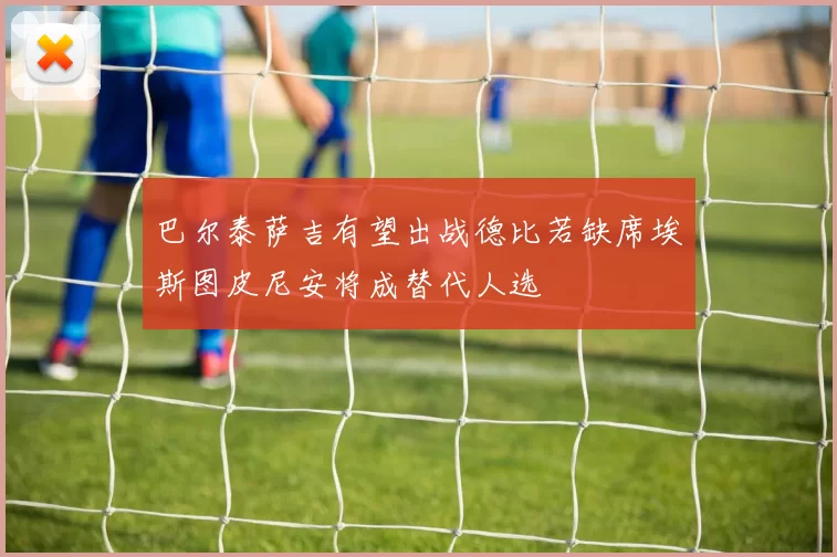 巴尔泰萨吉有望出战德比若缺席埃斯图皮尼安将成替代人选